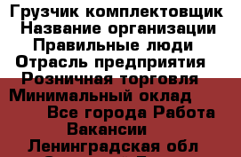 Грузчик-комплектовщик › Название организации ­ Правильные люди › Отрасль предприятия ­ Розничная торговля › Минимальный оклад ­ 30 000 - Все города Работа » Вакансии   . Ленинградская обл.,Сосновый Бор г.